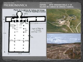 ARQUITECTURA   MANIFESTACIONES

PRERROMANICA   ESPAÑA - ARTE VISIGODO SIGLO V -VI
               IGLESIA DE CABEZA DE GRIEGO, CUENCA.
 