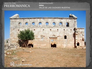 ARQUITECTURA   MANIFESTACIONES

PRERROMANICA   SIRIA
               VALLE DE LAS CIUDADES MUERTAS
 