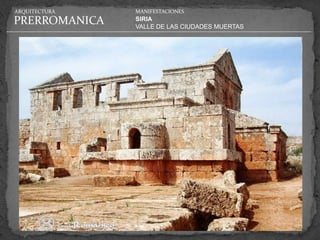 ARQUITECTURA   MANIFESTACIONES

PRERROMANICA   SIRIA
               VALLE DE LAS CIUDADES MUERTAS
 
