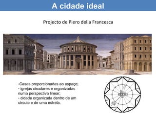A cidade ideal
              Projecto de Piero della Francesca




-Casas proporcionadas ao espaço;
- igrejas circulares e organizadas
numa perspectiva linear;
- cidade organizada dentro de um
círculo e de uma estrela.
 