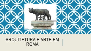 ARQUITETURA E ARTE EM
ROMA
 