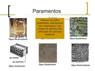 Opus incertum Opus Recticulatum Opus Quadratum Opus Recticulatum Opus Quadratum Opus testaceum Paramentos  Silhares de pedra aparelhada, sobrepostos sem argamassa, cuja coesão se garante pela colocação de grampos metálicos 