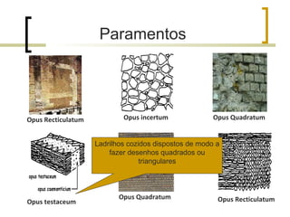 Opus incertum Opus Recticulatum Opus Quadratum Opus Recticulatum Opus Quadratum Opus testaceum Paramentos  Ladrilhos cozidos dispostos de modo a fazer desenhos quadrados ou triangulares 