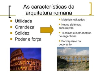 As características da arquitetura romana Utilidade Grandeza Solidez Poder e força Materiais utilizados Novos sistemas construtivos Técnicas e instrumentos de engenharia Barroquismo da decoração 