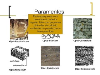 Opus incertum Opus Recticulatum Opus Quadratum Opus Recticulatum Opus Quadratum Opus testaceum Paramentos  Pedras pequenas com revestimento exterior regular, feito com pequenas pirâmides de calcário cunhadas na parede com a base para fora 