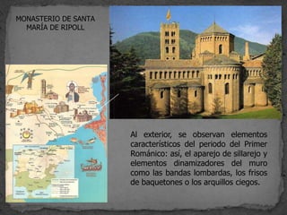 MONASTERIO DE SANTA
  MARÍA DE RIPOLL




                      Al exterior, se observan elementos
                      característicos del periodo del Primer
                      Románico: así, el aparejo de sillarejo y
                      elementos dinamizadores del muro
                      como las bandas lombardas, los frisos
                      de baquetones o los arquillos ciegos.
 