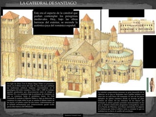 LA CATEDRAL DE SANTIAGO

                                    Este era el aspecto de la catedral que
                                    podían contemplar los peregrinos
                                    medievales. Hoy, bajo las obras
                                    barrocas del exterior, se esconde la
                                    auténtica joya del románico español.




Un siglo de obras. Con el obispo Diego Peláez se proyecta e
inicia, en el último tercio del siglo XI, una obra que cambiará
las tradiciones artísticas hispanas convirtiéndose en el
paradigma del estilo románico. Entre 1087 y 1088 los trabajos
quedan paralizados por desavenencias entre el obispo y                                          La catedral compostelana presenta un gran desarrollo de la
Alfonso VI, y se reanudan bajo la prelatura de Gelmírez, en                                     cabecera, en la que se disponían cinco capillas radiales con
que se construyó hasta el penúltimo tramo. En 1168                                              otras dos en cada brazo del transepto. Es uno de los pocos
Fernando II contrata al Maestro Mateo y, bajo su dirección, se                                  ejemplos de iglesia románica donde se levanta un gran
construye la cripta sobre la que se asienta el último tramo de                                  número de torres. En los extremos de los brazos del
las naves y el pórtico entre las dos torres, conformándose así                                  transepto se abrían grandes portadas monumentales en las
la fachada monumental que, posteriormente quedó oculta                                          que se tallaron intrincados programas iconográficos, como
por la obra barroca del Obradoiro.                                                              en la Puerta de Platerías, en el brazo meridional. El aspecto
                                                                                                de fortaleza que tenía el edificio viene a constatar lo que en
                                                                                                realidad era, es decir, el castillo del arzobispo.

                                                                  Ilustración: Fernando Aznar
 