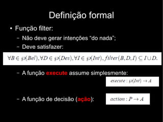 Definição formal
●   Função filter:
    –   Não deve gerar intenções “do nada”;
    –   Deve satisfazer:



    –   A função execute assume simplesmente:



    –   A função de decisão (ação):
 