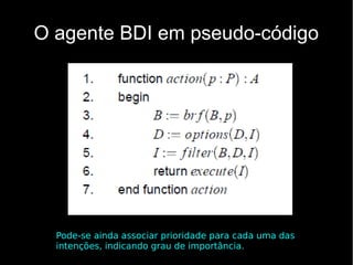 O agente BDI em pseudo-código




  Pode-se ainda associar prioridade para cada uma das
  intenções, indicando grau de importância.
 