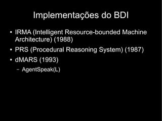 Implementações do BDI
●   IRMA (Intelligent Resource-bounded Machine
    Architecture) (1988)
●   PRS (Procedural Reasoning System) (1987)
●   dMARS (1993)
    –   AgentSpeak(L)
 