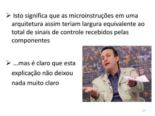  Isto significa que as microinstruções em uma
 arquitetura assim teriam largura equivalente ao
 total de sinais de controle recebidos pelas
 componentes


 ...mas é claro que esta
 explicação não deixou
 nada muito claro


                                              177
 