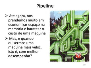 Pipeline

 Até agora, nos
 prendemos muito em
 economizar espaço na
 memória e baratear o
 custo de uma máquina
 Mas, e quando
 quisermos uma
 máquina mais veloz,
 isto é, com melhor
 desempenho?

                           204
 