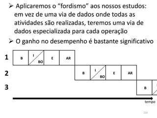  Aplicaremos o “fordismo” aos nossos estudos:
 em vez de uma via de dados onde todas as
 atividades são realizadas, teremos uma via de
 dados especializada para cada operação
 O ganho no desempenho é bastante significativo
        I
1   B
            BO
                 E   AR


                              I
2                         B
                                  BO
                                       E   AR


3                                               B     ... I


                                                tempo

                                                210
 