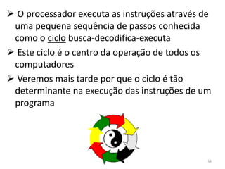  O processador executa as instruções através de
 uma pequena sequência de passos conhecida
 como o ciclo busca-decodifica-executa
 Este ciclo é o centro da operação de todos os
 computadores
 Veremos mais tarde por que o ciclo é tão
 determinante na execução das instruções de um
 programa




                                               34
 