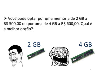  Você pode optar por uma memória de 2 GB a
R$ 500,00 ou por uma de 4 GB a R$ 600,00. Qual é
a melhor opção?


            2 GB                        4 GB


                                               6
 