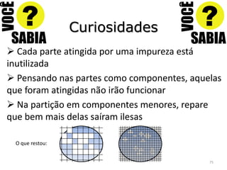 Curiosidades
 Cada parte atingida por uma impureza está
inutilizada
 Pensando nas partes como componentes, aquelas
que foram atingidas não irão funcionar
 Na partição em componentes menores, repare
que bem mais delas saíram ilesas

 O que restou:


                                            75
 