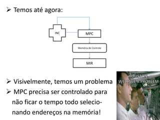  Temos até agora:


               INC          MPC


                      Memória de Controle




                            MIR



 Visivelmente, temos um problema
 MPC precisa ser controlado para
 não ficar o tempo todo selecio-
 nando endereços na memória!                112
 