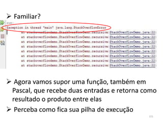 Familiar?




 Agora vamos supor uma função, também em
 Pascal, que recebe duas entradas e retorna como
 resultado o produto entre elas
 Perceba como fica sua pilha de execução
                                             151
 