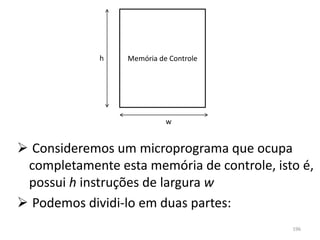 h   Memória de Controle




                           w


 Consideremos um microprograma que ocupa
 completamente esta memória de controle, isto é,
 possui h instruções de largura w
 Podemos dividi-lo em duas partes:
                                            196
 