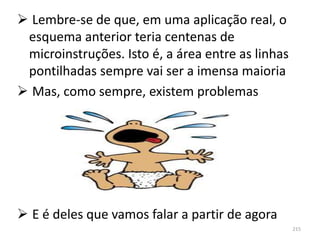  Lembre-se de que, em uma aplicação real, o
 esquema anterior teria centenas de
 microinstruções. Isto é, a área entre as linhas
 pontilhadas sempre vai ser a imensa maioria
 Mas, como sempre, existem problemas




 E é deles que vamos falar a partir de agora
                                                   215
 
