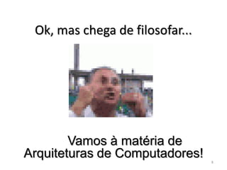 Ok, mas chega de filosofar...




        Vamos à matéria de
Arquiteturas de Computadores!    8
 