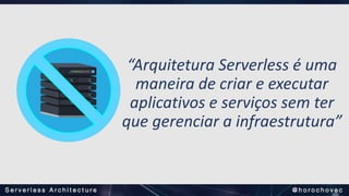 “Arquitetura Serverless é uma
maneira de criar e executar
aplicativos e serviços sem ter
que gerenciar a infraestrutura”
 
