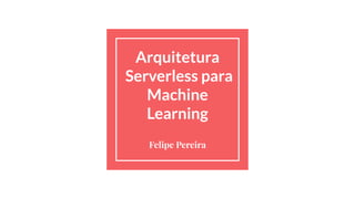Arquitetura
Serverless para
Machine
Learning
Felipe Pereira
 