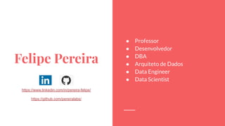 Felipe Pereira
https://www.linkedin.com/in/pereira-felipe/
https://github.com/pereiralabs/
● Professor
● Desenvolvedor
● DBA
● Arquiteto de Dados
● Data Engineer
● Data Scientist
 