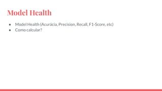 Model Health
● Model Health (Acurácia, Precision, Recall, F1-Score, etc)
● Como calcular?
 