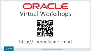 Copyright	©	2017,	Oracle	and/or	its	affiliates.	All	rights	reserved.		|	
http://comunidade.cloud	
Virtual	Workshops	
 
