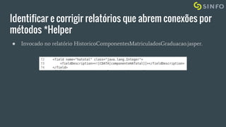 Identificar e corrigir relatórios que abrem conexões por
métodos *Helper
● Invocado no relatório HistoricoComponentesMatriculadosGraduacao.jasper.
 