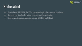 Status atual
● Enviado ao TRUNK do SVN para avaliação dos desenvolvedores
● Recebendo feedbacks sobre problemas identificados
● Será enviada para produção com o SIGRH ou SIPAC
 