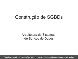 Construção de SGBDs


                    Arquitetura de Sistemas
                     de Bancos de Dados




Camilo Almendra | camilo@es.ufc.br | https://sites.google.com/a/es.ufc.br/camilo/
 
