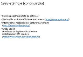 1998-até hoje (continuação)
• Surge o papel “arquiteto de software”
• Worldwide Institute of Software Architects (http://www.wwisa.org/)
• International Association of Software Architects
(http://www.iasahome.org/)
• Grady Booch
Handbook on Software Architecture
(catalogados 1929 padrões)
(http://www.booch.com/architecture)
 