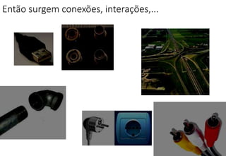 Então surgem conexões, interações,...
 