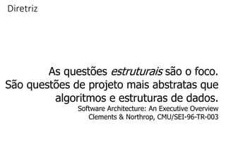 Diretriz
As questões estruturais são o foco.
São questões de projeto mais abstratas que
algoritmos e estruturas de dados.
Software Architecture: An Executive Overview
Clements & Northrop, CMU/SEI-96-TR-003
 