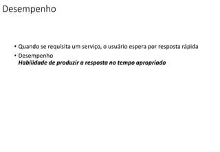 Desempenho
• Quando se requisita um serviço, o usuário espera por resposta rápida
• Desempenho
Habilidade de produzir a resposta no tempo apropriado
 