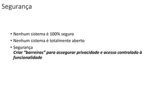 Segurança
• Nenhum sistema é 100% seguro
• Nenhum sistema é totalmente aberto
• Segurança
Criar “barreiras” para assegurar privacidade e acesso controlado à
funcionalidade
 