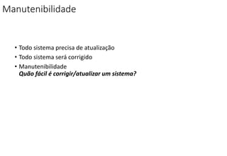 Manutenibilidade
• Todo sistema precisa de atualização
• Todo sistema será corrigido
• Manutenibilidade
Quão fácil é corrigir/atualizar um sistema?
 