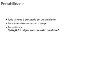 Portabilidade
• Todo sistema é executado em um ambiente
• Ambientes alteram-se com o tempo
• Portabilidade
Quão fácil é migrar para um outro ambiente?
 