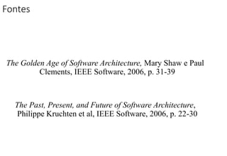 Fontes
The Golden Age of Software Architecture, Mary Shaw e Paul
Clements, IEEE Software, 2006, p. 31-39
The Past, Present, and Future of Software Architecture,
Philippe Kruchten et al, IEEE Software, 2006, p. 22-30
 