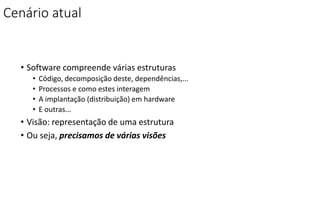 Cenário atual
• Software compreende várias estruturas
• Código, decomposição deste, dependências,...
• Processos e como estes interagem
• A implantação (distribuição) em hardware
• E outras...
• Visão: representação de uma estrutura
• Ou seja, precisamos de várias visões
 