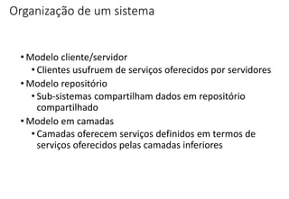 Organização de um sistema
• Modelo cliente/servidor
• Clientes usufruem de serviços oferecidos por servidores
• Modelo repositório
• Sub-sistemas compartilham dados em repositório
compartilhado
• Modelo em camadas
• Camadas oferecem serviços definidos em termos de
serviços oferecidos pelas camadas inferiores
 