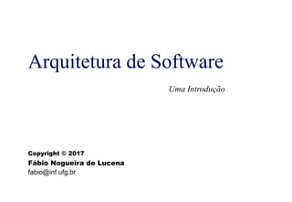 Arquitetura de Software
Uma Introdução
Copyright © 2017
Fábio Nogueira de Lucena
fabio@inf.ufg.br
 