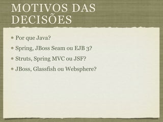 MOTIVOS DAS
DECISÕES
Por que Java?
Spring, JBoss Seam ou EJB 3?
Struts, Spring MVC ou JSF?
JBoss, Glassfish ou Websphere?
 