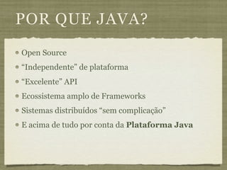 POR QUE JAVA?
Open Source
“Independente” de plataforma
“Excelente” API
Ecossistema amplo de Frameworks
Sistemas distribuídos “sem complicação”
E acima de tudo por conta da Plataforma Java
 