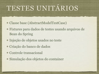 TESTES UNITÁRIOS
Classe base (AbstractModelTestCase)
Fixtures para dados de testes usando arquivos de
Bean do Spring
Injeção de objetos usados no teste
Criação do banco de dados
Controle transacional
Simulação dos objetos do container
 