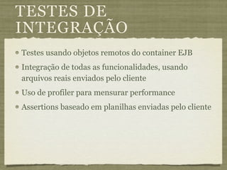 TESTES DE
INTEGRAÇÃO
Testes usando objetos remotos do container EJB
Integração de todas as funcionalidades, usando
arquivos reais enviados pelo cliente
Uso de profiler para mensurar performance
Assertions baseado em planilhas enviadas pelo cliente
 