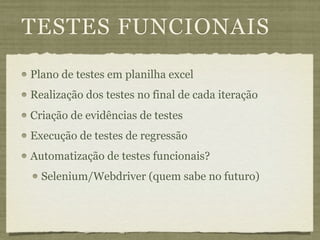 TESTES FUNCIONAIS
Plano de testes em planilha excel
Realização dos testes no final de cada iteração
Criação de evidências de testes
Execução de testes de regressão
Automatização de testes funcionais?
  Selenium/Webdriver (quem sabe no futuro)
 