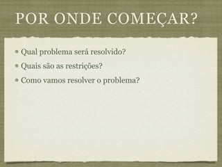 POR ONDE COMEÇAR?
Qual problema será resolvido?
Quais são as restrições?
Como vamos resolver o problema?
 